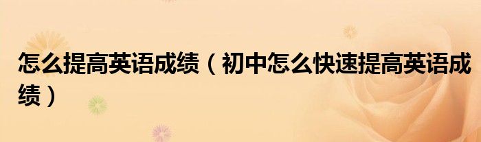 怎么提高英语成绩（初中怎么快速提高英语成绩）