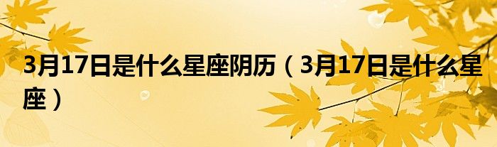 3月17日是什么星座阴历（3月17日是什么星座）