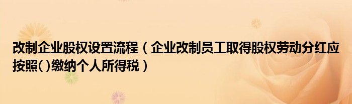 改制企业股权设置流程（企业改制员工取得股权劳动分红应按照( )缴纳个人所得税）
