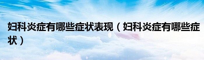 妇科炎症有哪些症状表现（妇科炎症有哪些症状）