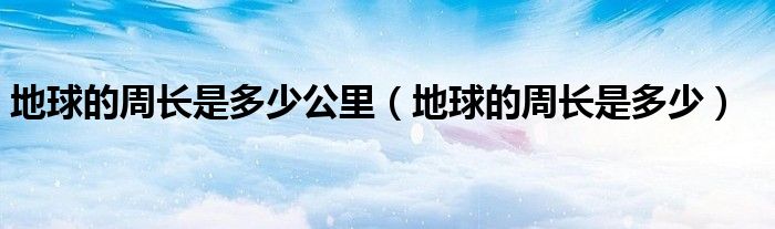 地球的周长是多少公里（地球的周长是多少）