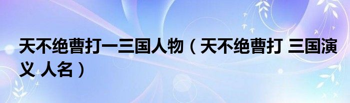 天不绝曹打一三国人物（天不绝曹打 三国演义 人名）