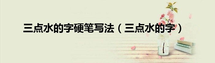 三点水的字硬笔写法（三点水的字）