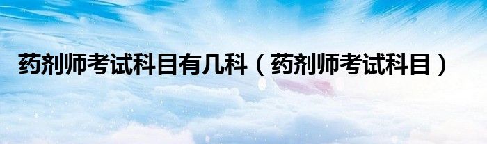 药剂师考试科目有几科（药剂师考试科目）