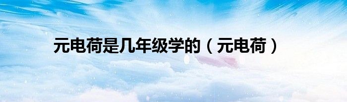 元电荷是几年级学的（元电荷）