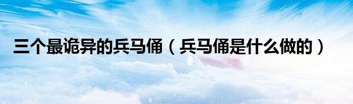 三个最诡异的兵马俑（兵马俑是什么做的）