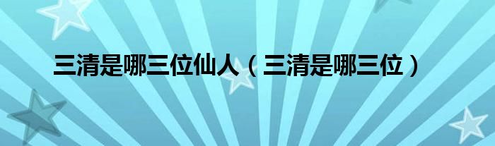 三清是哪三位仙人（三清是哪三位）