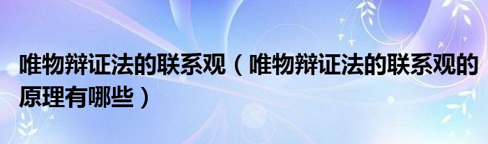 唯物辩证法的联系观（唯物辩证法的联系观的原理有哪些）