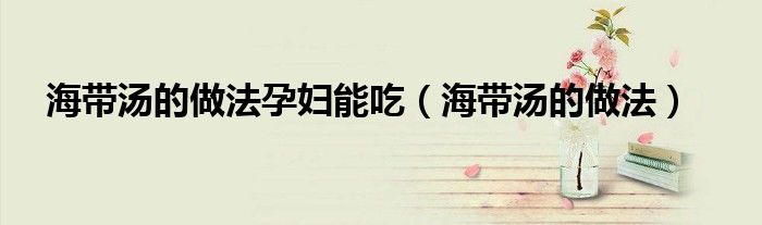 海带汤的做法孕妇能吃（海带汤的做法）