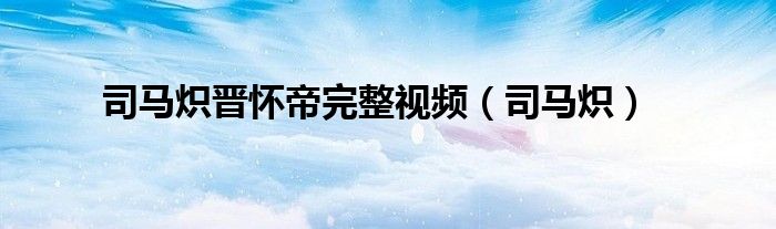司马炽晋怀帝完整视频（司马炽）