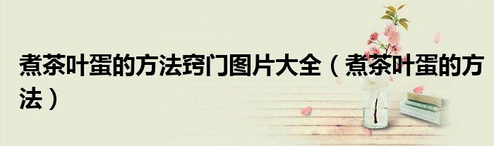 煮茶叶蛋的方法窍门图片大全（煮茶叶蛋的方法）