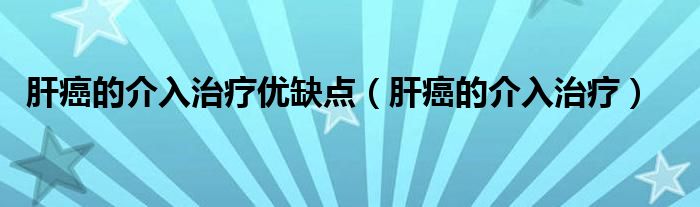 肝癌的介入治疗优缺点（肝癌的介入治疗）
