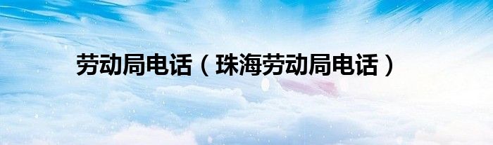 劳动局电话（珠海劳动局电话）
