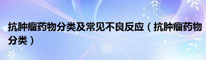 抗肿瘤药物分类及常见不良反应（抗肿瘤药物分类）