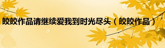 皎皎作品请继续爱我到时光尽头（皎皎作品）