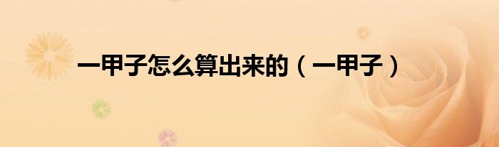 一甲子怎么算出来的（一甲子）
