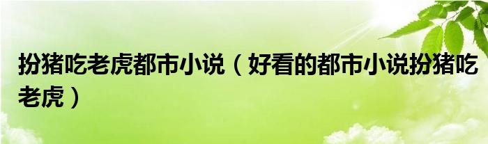 扮猪吃老虎都市小说（好看的都市小说扮猪吃老虎）