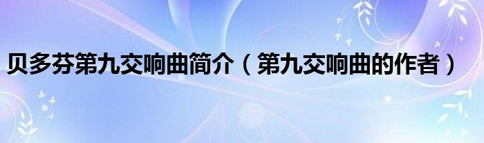 贝多芬第九交响曲简介（第九交响曲的作者）