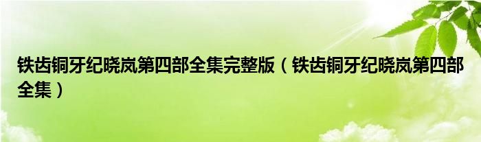 铁齿铜牙纪晓岚第四部全集完整版（铁齿铜牙纪晓岚第四部全集）