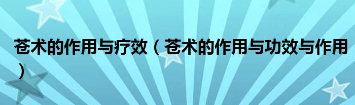 苍术的作用与疗效（苍术的作用与功效与作用）