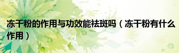 冻干粉的作用与功效能祛斑吗（冻干粉有什么作用）