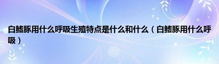 白鳍豚用什么呼吸生殖特点是什么和什么（白鳍豚用什么呼吸）