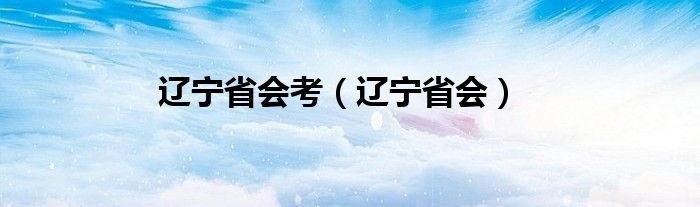 辽宁省会考（辽宁省会）