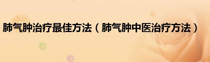 肺气肿治疗最佳方法（肺气肿中医治疗方法）