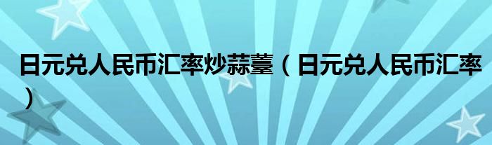日元兑人民币汇率炒蒜薹（日元兑人民币汇率）