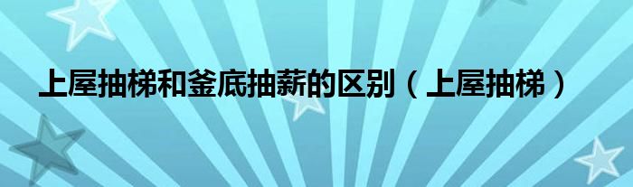 上屋抽梯和釜底抽薪的区别（上屋抽梯）
