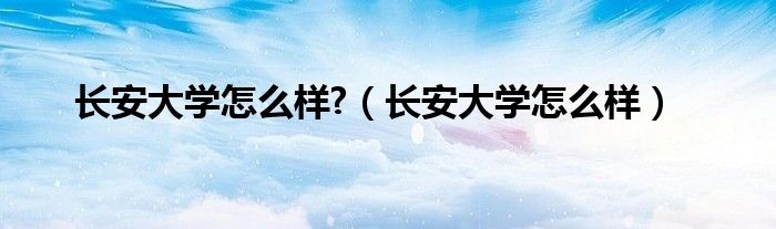 长安大学怎么样?（长安大学怎么样）