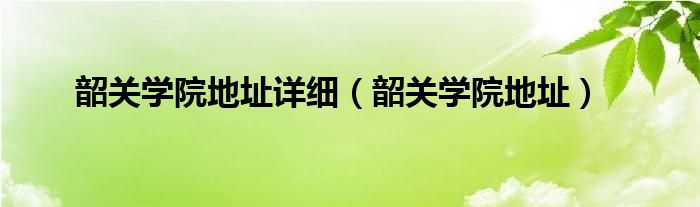 韶关学院地址详细（韶关学院地址）