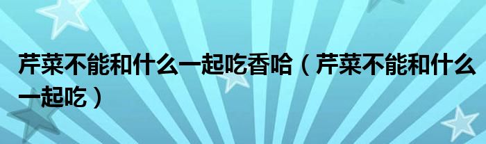 芹菜不能和什么一起吃香哈（芹菜不能和什么一起吃）