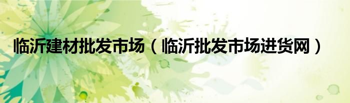 临沂建材批发市场（临沂批发市场进货网）