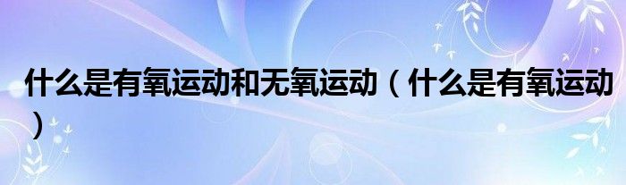 什么是有氧运动和无氧运动（什么是有氧运动）