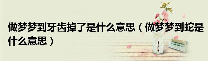 做梦梦到牙齿掉了是什么意思（做梦梦到蛇是什么意思）