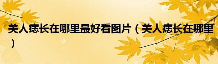 美人痣长在哪里最好看图片（美人痣长在哪里）