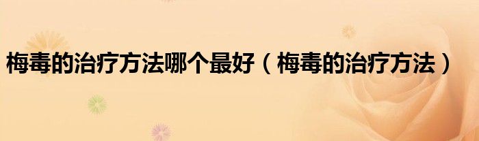 梅毒的治疗方法哪个最好（梅毒的治疗方法）