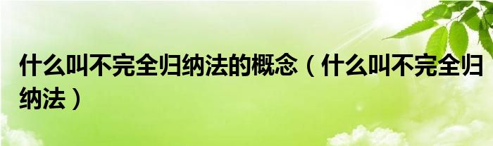 什么叫不完全归纳法的概念（什么叫不完全归纳法）