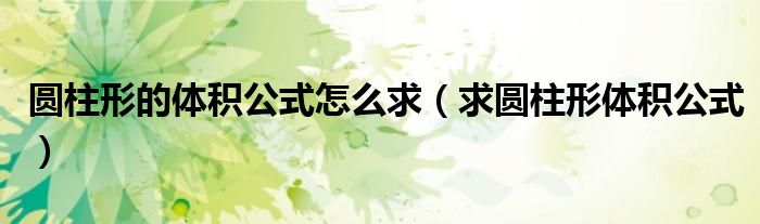 圆柱形的体积公式怎么求（求圆柱形体积公式）