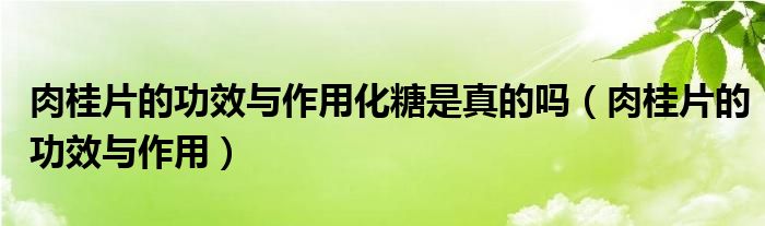 肉桂片的功效与作用化糖是真的吗（肉桂片的功效与作用）