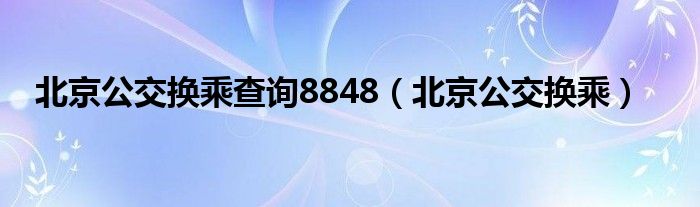 北京公交换乘查询8848（北京公交换乘）