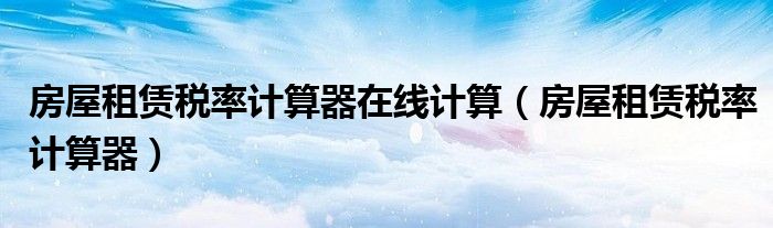 房屋租赁税率计算器在线计算（房屋租赁税率计算器）