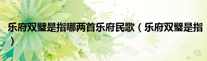 乐府双璧是指哪两首乐府民歌（乐府双璧是指）