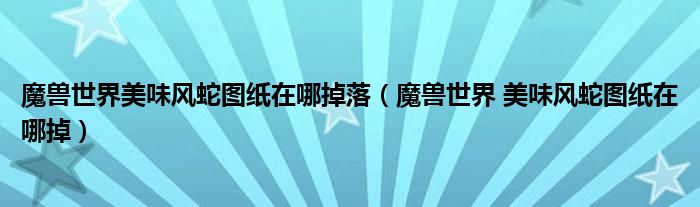 魔兽世界美味风蛇图纸在哪掉落（魔兽世界 美味风蛇图纸在哪掉）