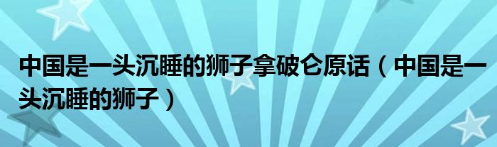 中国是一头沉睡的狮子拿破仑原话（中国是一头沉睡的狮子）