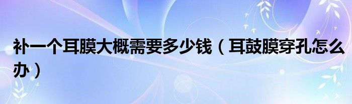 补一个耳膜大概需要多少钱（耳鼓膜穿孔怎么办）