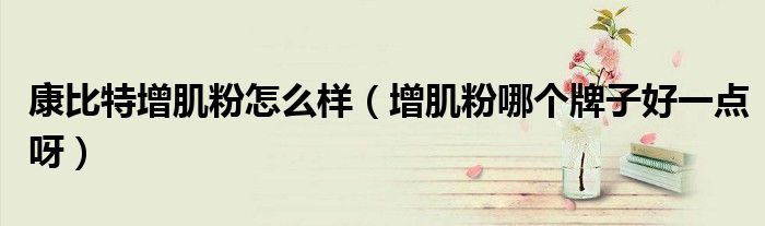 康比特增肌粉怎么样（增肌粉哪个牌子好一点呀）