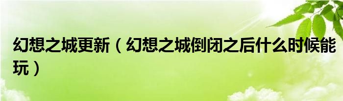幻想之城更新（幻想之城倒闭之后什么时候能玩）