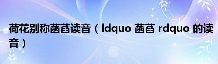 荷花别称菡萏读音（ldquo 菡萏 rdquo 的读音）